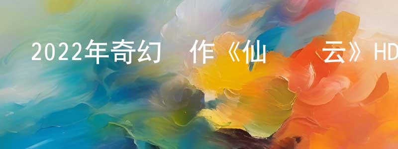 蔡麗杰的個人主頁,2022年奇幻動作《仙劍風云》HD國語中字迅雷下載_深夜電影